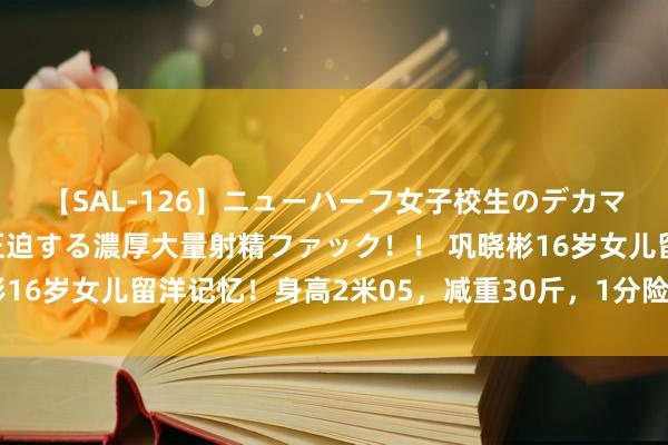 【SAL-126】ニューハーフ女子校生のデカマラが生穿きブルマを圧迫する濃厚大量射精ファック！！ 巩晓彬16岁女儿留洋记忆！身高2米05，减重30斤，1分险胜野球能手