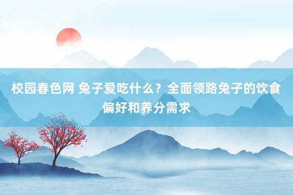 校园春色网 兔子爱吃什么？全面领路兔子的饮食偏好和养分需求