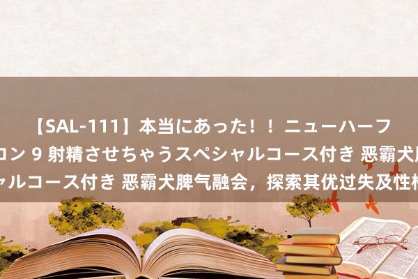 【SAL-111】本当にあった！！ニューハーフ御用達 性感エステサロン 9 射精させちゃうスペシャルコース付き 恶霸犬脾气融会，探索其优过失及性格特征