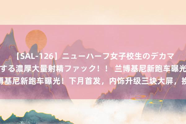 【SAL-126】ニューハーフ女子校生のデカマラが生穿きブルマを圧迫する濃厚大量射精ファック！！ 兰博基尼新跑车曝光！下月首发，内饰升级三块大屏，换V8引擎