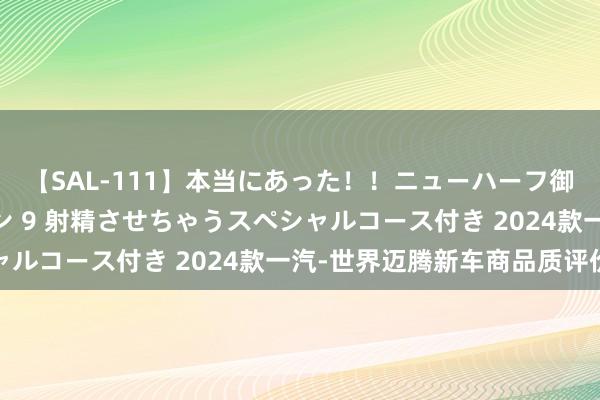 【SAL-111】本当にあった！！ニューハーフ御用達 性感エステサロン 9 射精させちゃうスペシャルコース付き 2024款一汽-世界迈腾新车商品质评价