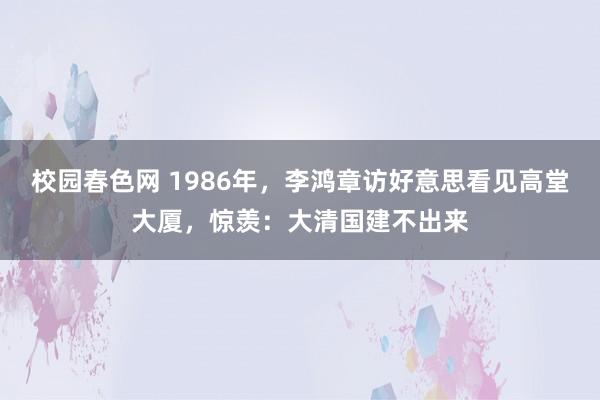 校园春色网 1986年，李鸿章访好意思看见高堂大厦，惊羡：大清国建不出来