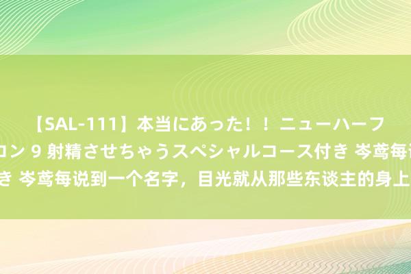 【SAL-111】本当にあった！！ニューハーフ御用達 性感エステサロン 9 射精させちゃうスペシャルコース付き 岑鸢每说到一个名字，目光就从那些东谈主的身上掠过。傅琛，秦绍延
