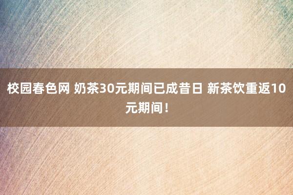 校园春色网 奶茶30元期间已成昔日 新茶饮重返10元期间！