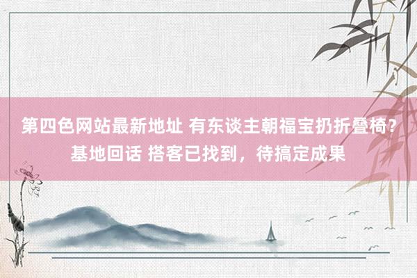 第四色网站最新地址 有东谈主朝福宝扔折叠椅？基地回话 搭客已找到，待搞定成果