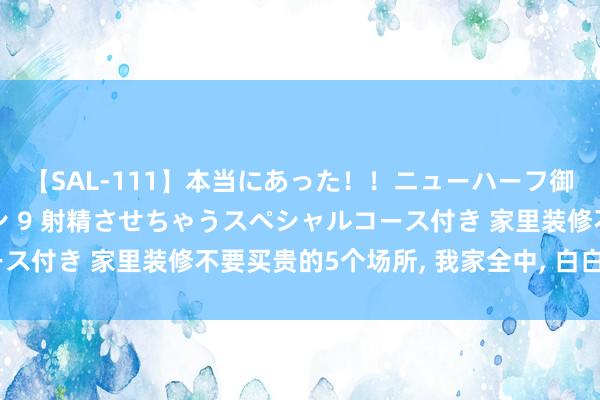 【SAL-111】本当にあった！！ニューハーフ御用達 性感エステサロン 9 射精させちゃうスペシャルコース付き 家里装修不要买贵的5个场所， 我家全中， 白白花了2W
