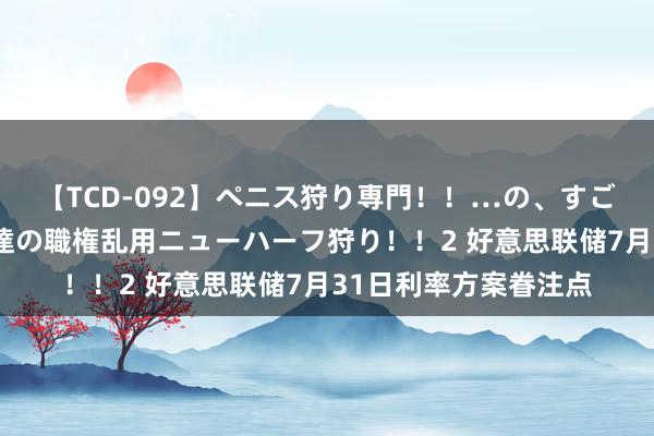 【TCD-092】ペニス狩り専門！！…の、すごい痴女万引きGメン達の職権乱用ニューハーフ狩り！！2 好意思联储7月31日利率方案眷注点