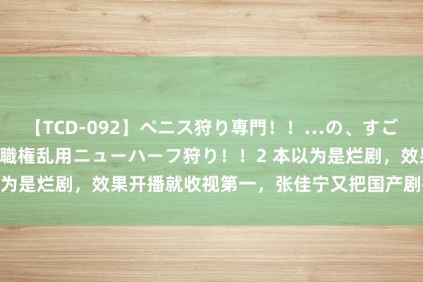 【TCD-092】ペニス狩り専門！！…の、すごい痴女万引きGメン達の職権乱用ニューハーフ狩り！！2 本以为是烂剧，效果开播就收视第一，张佳宁又把国产剧拍成了爆款