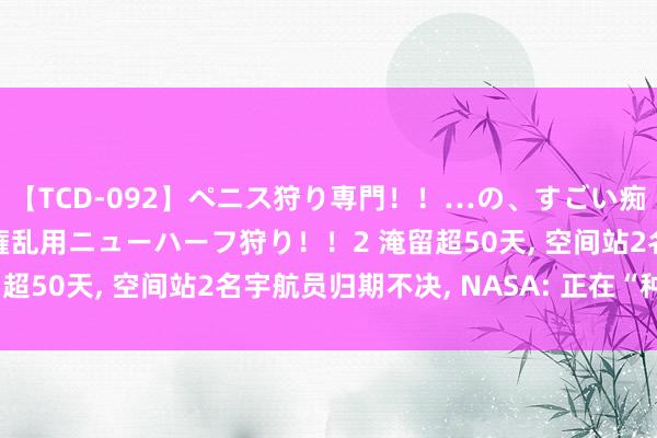 【TCD-092】ペニス狩り専門！！…の、すごい痴女万引きGメン達の職権乱用ニューハーフ狩り！！2 淹留超50天， 空间站2名宇航员归期不决， NASA: 正在“种菜”