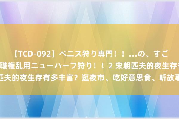 【TCD-092】ペニス狩り専門！！…の、すごい痴女万引きGメン達の職権乱用ニューハーフ狩り！！2 宋朝匹夫的夜生存有多丰富？逛夜市、吃好意思食、听故事，面貌宽绰