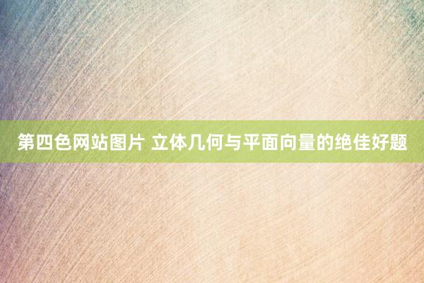第四色网站图片 立体几何与平面向量的绝佳好题
