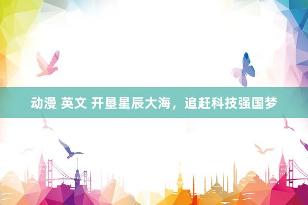 动漫 英文 开垦星辰大海，追赶科技强国梦