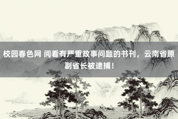 校园春色网 阅看有严重政事问题的书刊，云南省原副省长被逮捕！