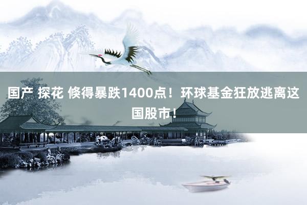 国产 探花 倏得暴跌1400点！环球基金狂放逃离这国股市！