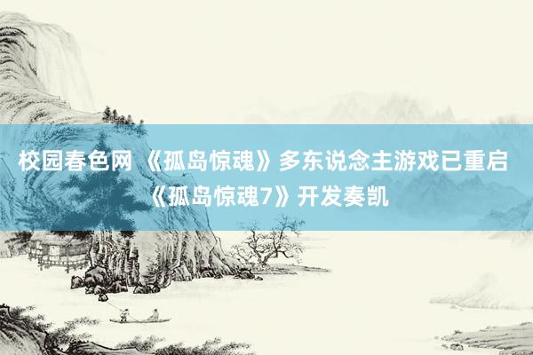 校园春色网 《孤岛惊魂》多东说念主游戏已重启 《孤岛惊魂7》开发奏凯
