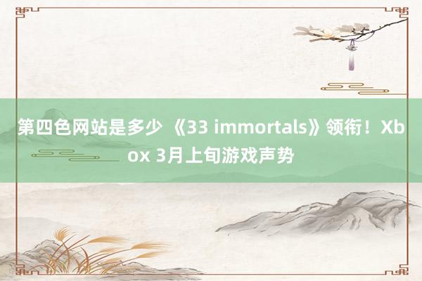 第四色网站是多少 《33 immortals》领衔！Xbox 3月上旬游戏声势
