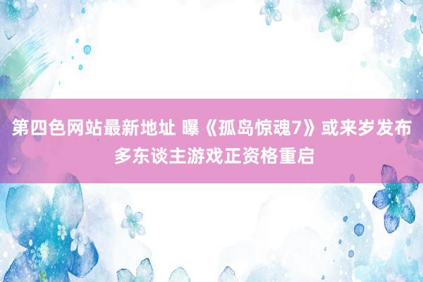 第四色网站最新地址 曝《孤岛惊魂7》或来岁发布 多东谈主游戏正资格重启