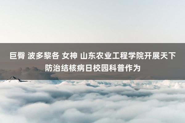 巨臀 波多黎各 女神 山东农业工程学院开展天下防治结核病日校园科普作为