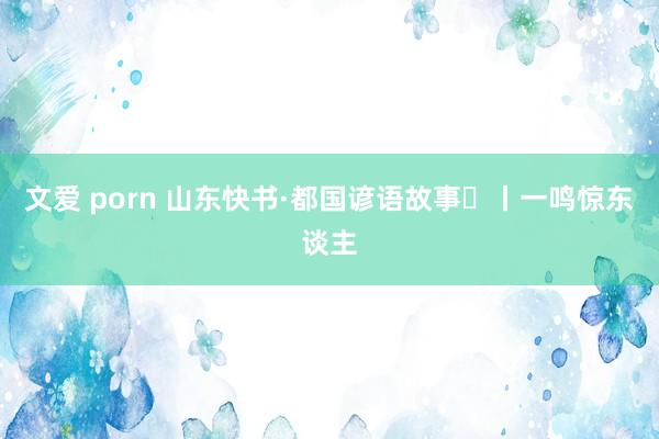 文爱 porn 山东快书·都国谚语故事㊸丨一鸣惊东谈主