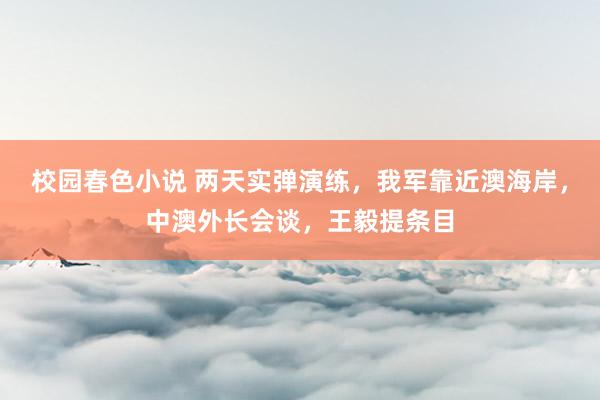 校园春色小说 两天实弹演练，我军靠近澳海岸，中澳外长会谈，王毅提条目