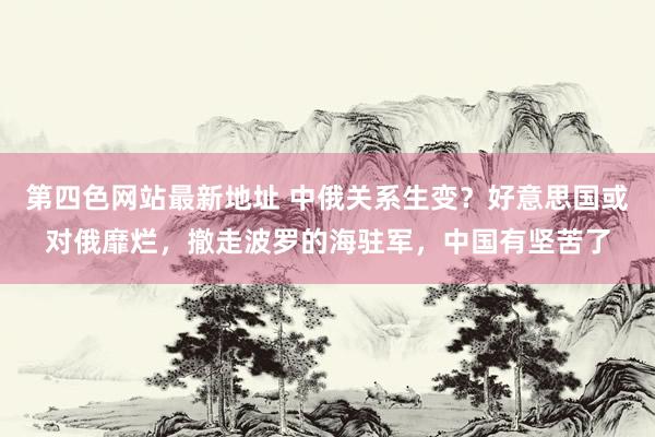 第四色网站最新地址 中俄关系生变？好意思国或对俄靡烂，撤走波罗的海驻军，中国有坚苦了