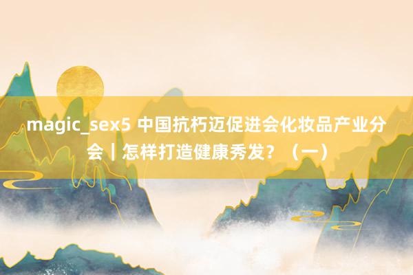 magic_sex5 中国抗朽迈促进会化妆品产业分会｜怎样打造健康秀发？（一）