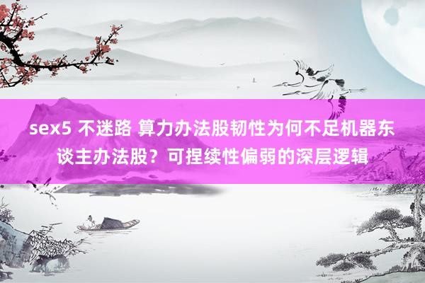 sex5 不迷路 算力办法股韧性为何不足机器东谈主办法股？可捏续性偏弱的深层逻辑