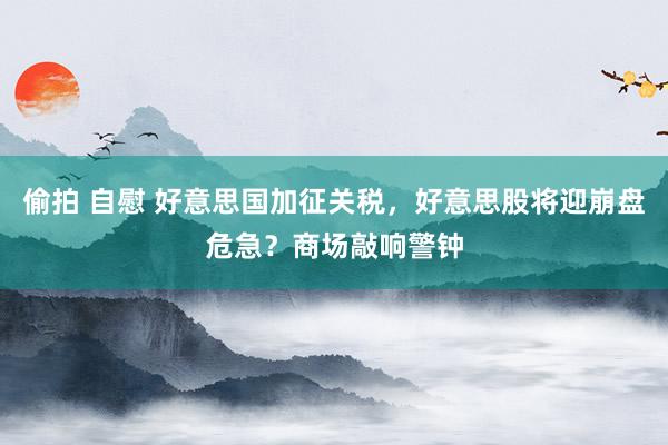 偷拍 自慰 好意思国加征关税，好意思股将迎崩盘危急？商场敲响警钟