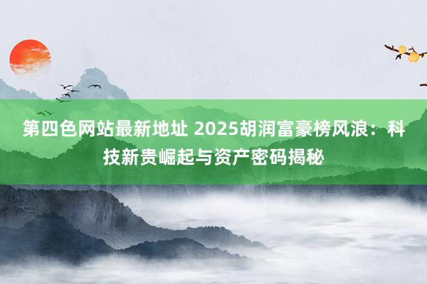 第四色网站最新地址 2025胡润富豪榜风浪：科技新贵崛起与资产密码揭秘