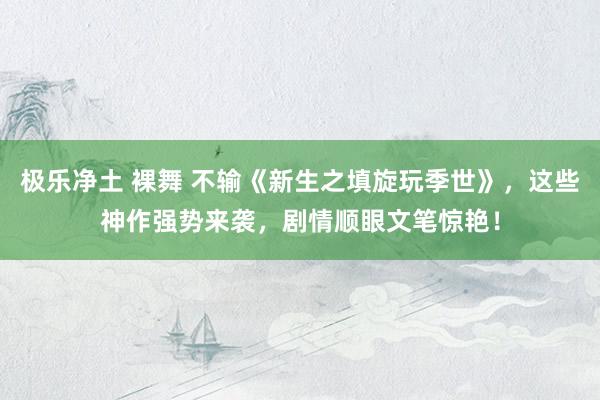 极乐净土 裸舞 不输《新生之填旋玩季世》，这些神作强势来袭，剧情顺眼文笔惊艳！