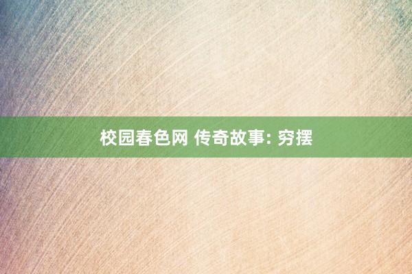 校园春色网 传奇故事: 穷摆