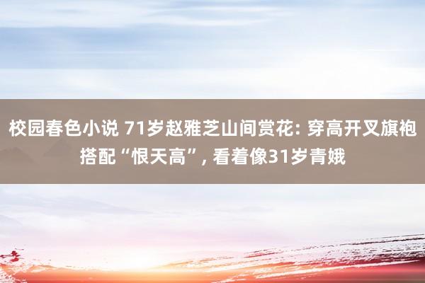 校园春色小说 71岁赵雅芝山间赏花: 穿高开叉旗袍搭配“恨天高”， 看着像31岁青娥