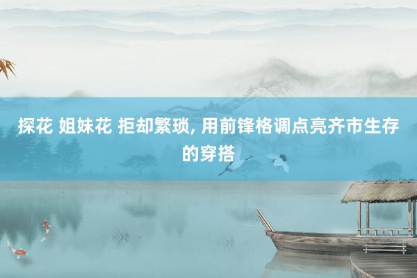 探花 姐妹花 拒却繁琐， 用前锋格调点亮齐市生存的穿搭