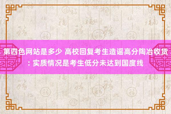 第四色网站是多少 高校回复考生造谣高分陶冶收货: 实质情况是考生低分未达到国度线