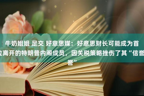 牛奶姐姐 足交 好意思媒：好意思财长可能成为首位离开的特朗普内阁成员，因关税策略挫伤了其“信誉”