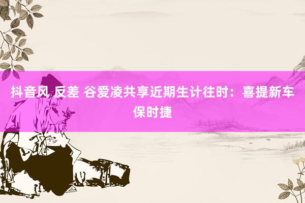抖音风 反差 谷爱凌共享近期生计往时：喜提新车保时捷