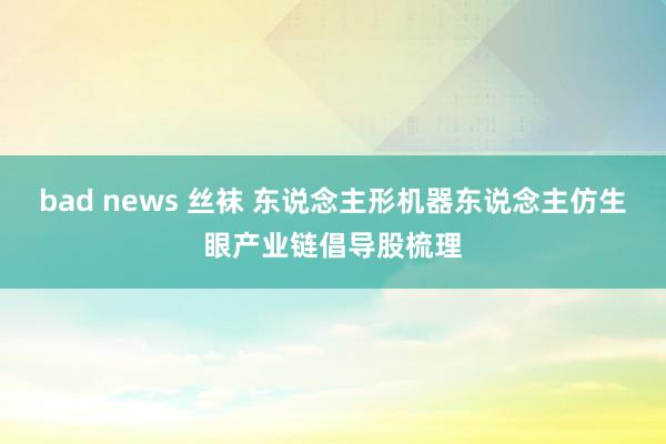 bad news 丝袜 东说念主形机器东说念主仿生眼产业链倡导股梳理