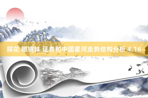 探花 眼镜妹 证券和中国星河走势结构分析 4.16