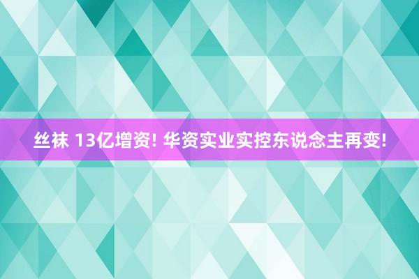 丝袜 13亿增资! 华资实业实控东说念主再变!