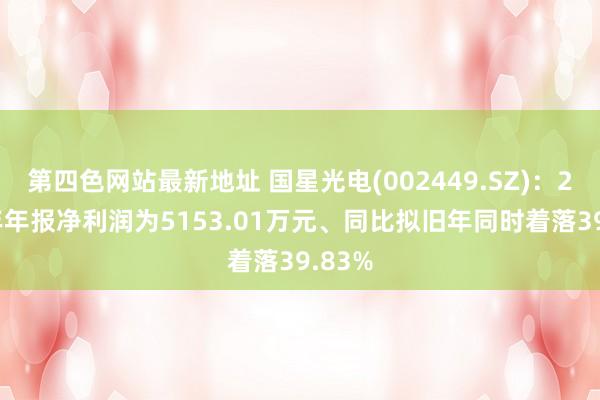 第四色网站最新地址 国星光电(002449.SZ)：2024年年报净利润为5153.01万元、同比拟旧年同时着落39.83%