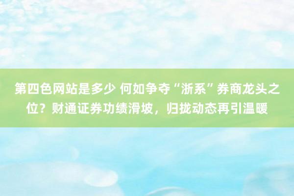 第四色网站是多少 何如争夺“浙系”券商龙头之位？财通证券功绩滑坡，归拢动态再引温暖