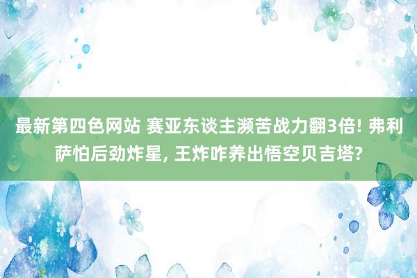 最新第四色网站 赛亚东谈主濒苦战力翻3倍! 弗利萨怕后劲炸星， 王炸咋养出悟空贝吉塔?