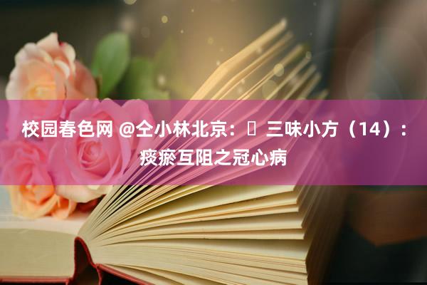 校园春色网 @仝小林北京：​三味小方（14）：痰瘀互阻之冠心病