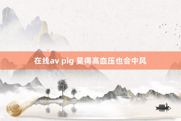 在线av pig 莫得高血压也会中风