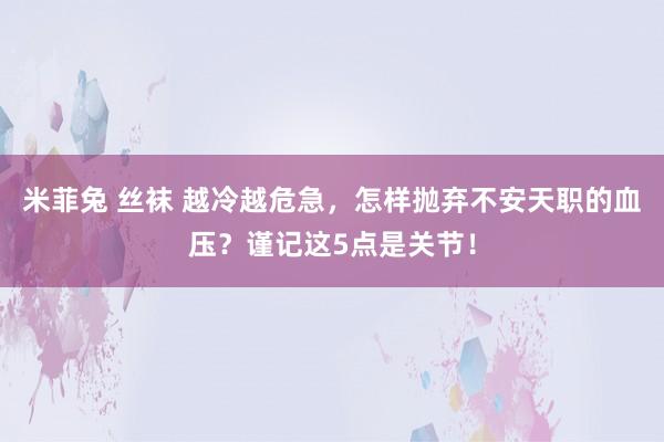 米菲兔 丝袜 越冷越危急，怎样抛弃不安天职的血压？谨记这5点是关节！