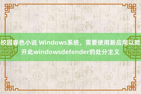 校园春色小说 Windows系统，需要使用新应用以掀开此windowsdefender的处分主义