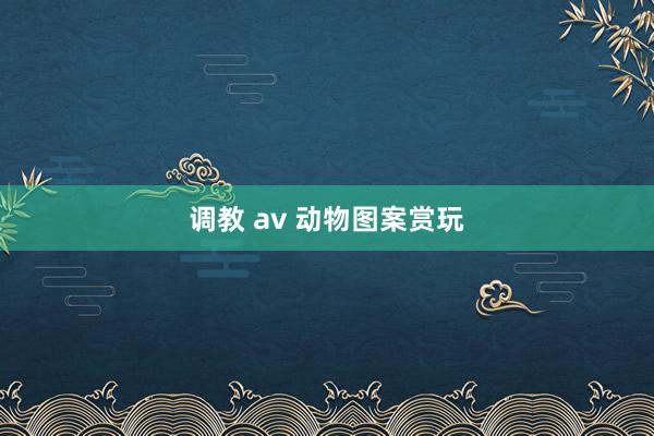 调教 av 动物图案赏玩