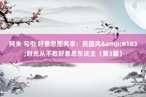 阿朱 勾引 好意思图共享：民国风&#183;时光从不败好意思东谈主（第3篇）
