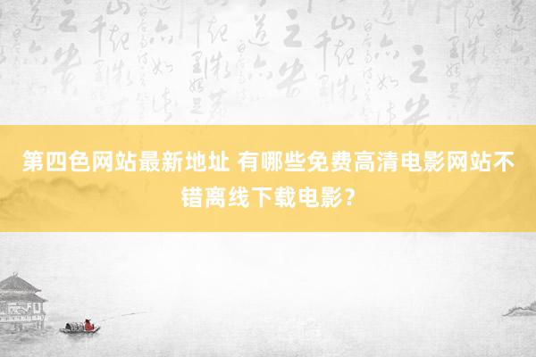 第四色网站最新地址 有哪些免费高清电影网站不错离线下载电影？