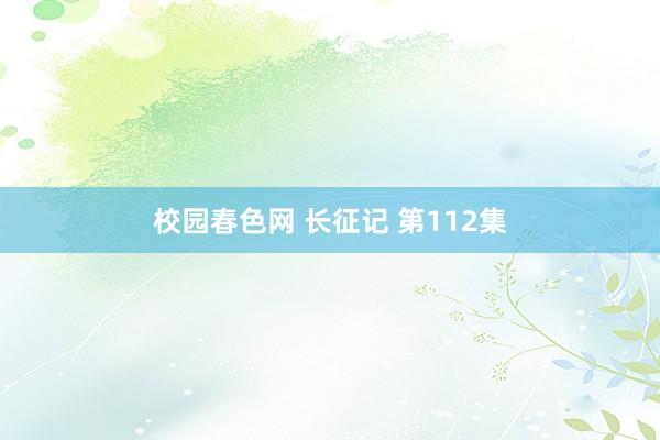 校园春色网 长征记 第112集